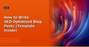 How to Write SEO-Optimized Blog Posts (Template Inside)